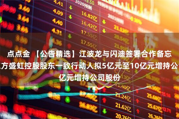 点点金 【公告精选】江波龙与闪迪签署合作备忘录；东方盛虹控股股东一致行动人拟5亿元至10亿元增持公司股份