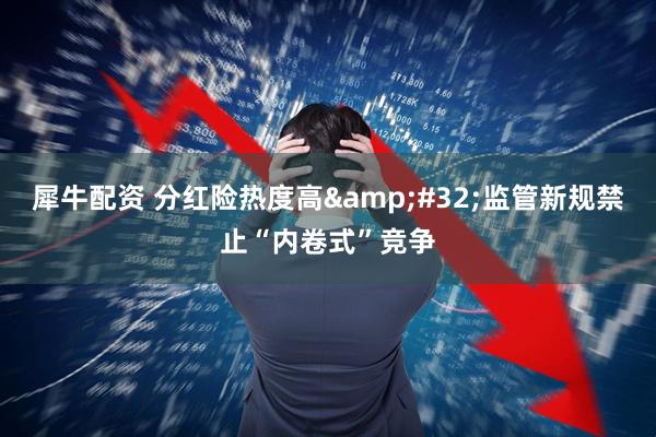 犀牛配资 分红险热度高 监管新规禁止“内卷式”竞争