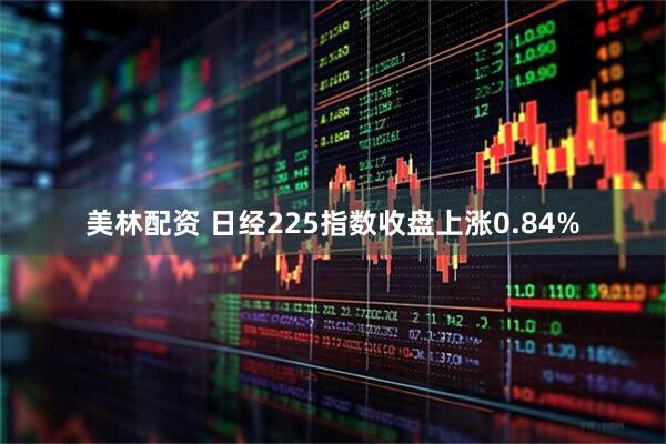美林配资 日经225指数收盘上涨0.84%