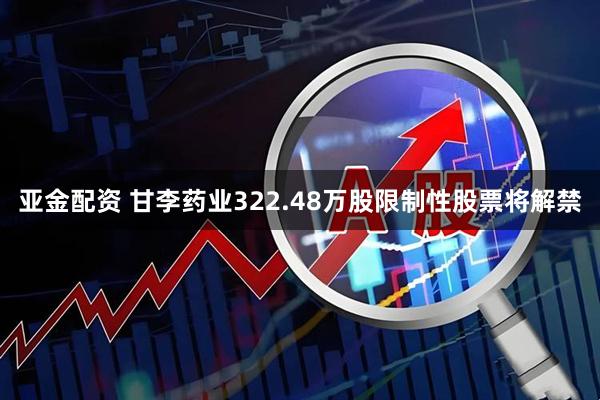 亚金配资 甘李药业322.48万股限制性股票将解禁