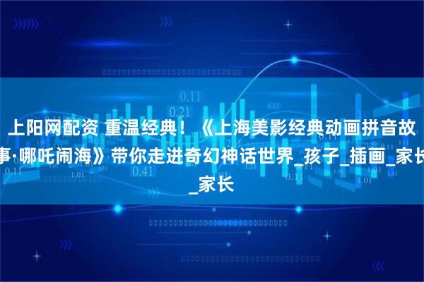 上阳网配资 重温经典！《上海美影经典动画拼音故事·哪吒闹海》带你走进奇幻神话世界_孩子_插画_家长