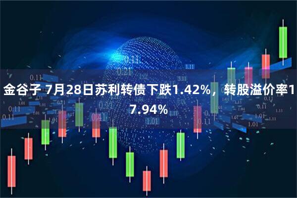 金谷子 7月28日苏利转债下跌1.42%，转股溢价率17.94%