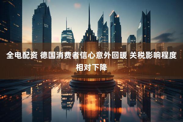 全电配资 德国消费者信心意外回暖 关税影响程度相对下降