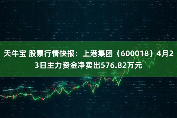 天牛宝 股票行情快报：上港集团（600018）4月23日主力资金净卖出576.82万元