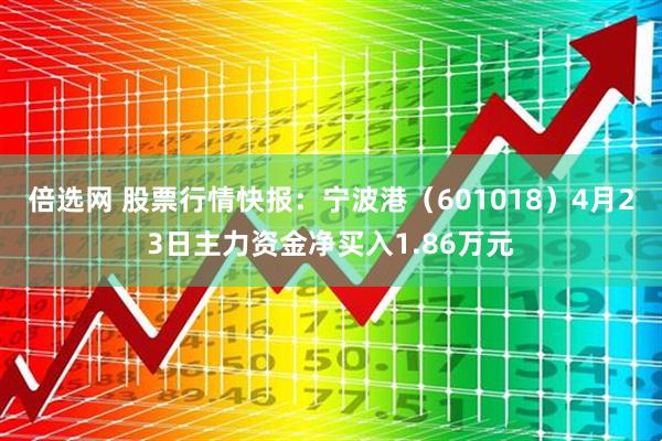 倍选网 股票行情快报：宁波港（601018）4月23日主力资金净买入1.86万元