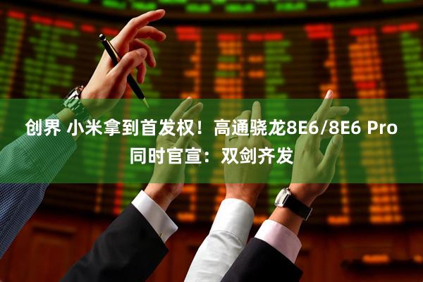 创界 小米拿到首发权！高通骁龙8E6/8E6 Pro同时官宣：双剑齐发