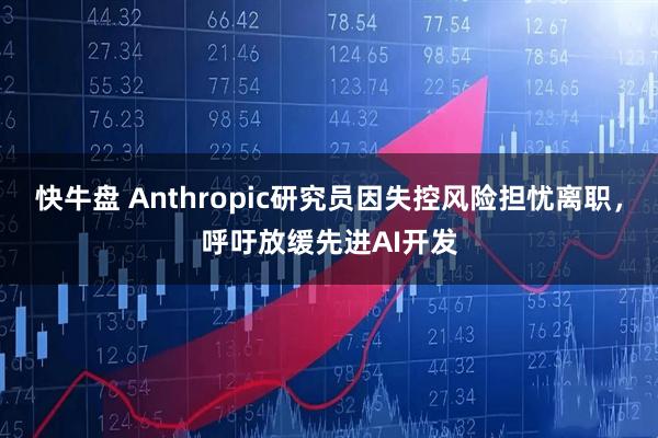 快牛盘 Anthropic研究员因失控风险担忧离职，呼吁放缓先进AI开发