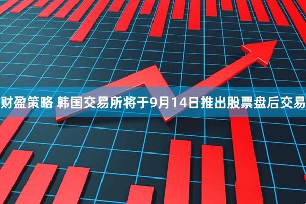 财盈策略 韩国交易所将于9月14日推出股票盘后交易